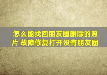 怎么能找回朋友圈删除的照片 故障修复打开没有朋友圈